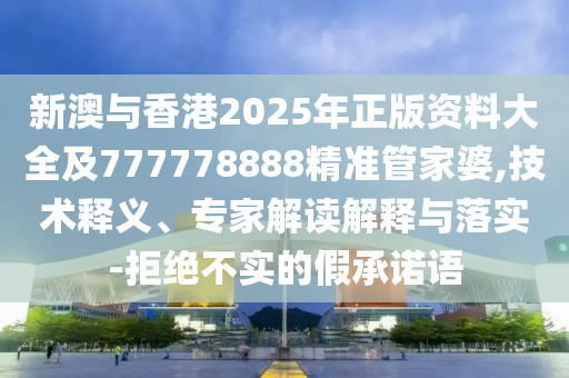 新澳與香港2025年正版資料大全及777778888精準管家婆,技術(shù)釋義、專家解讀解釋與落實-拒絕不實的假承諾語