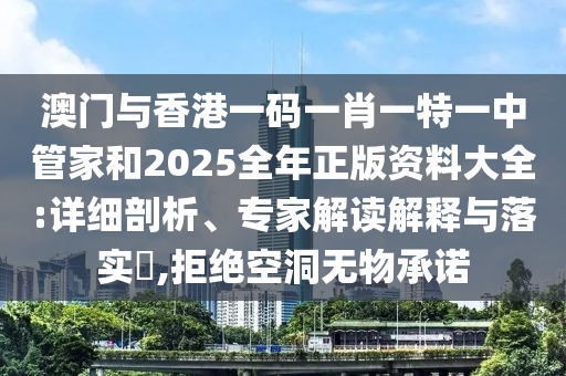 澳門與香港一碼一肖一特一中管家和2025全年正版資料大全:詳細(xì)剖析、專家解讀解釋與落實(shí)?,拒絕空洞無物承諾