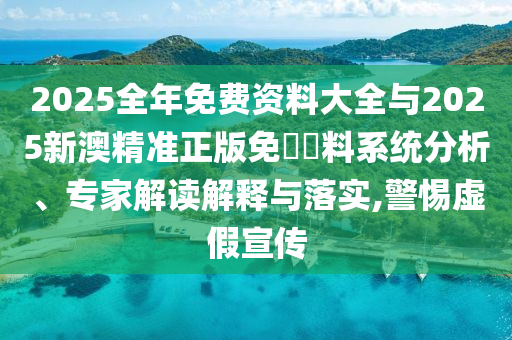 2025全年免費(fèi)資料大全與2025新澳精準(zhǔn)正版免費(fèi)資料系統(tǒng)分析、專家解讀解釋與落實(shí),警惕虛假宣傳
