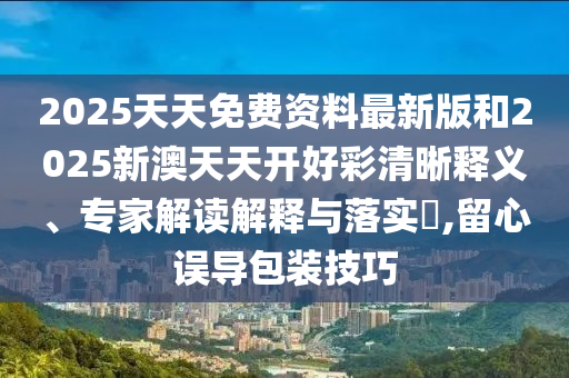 2025天天免費(fèi)資料最新版和2025新澳天天開好彩清晰釋義、專家解讀解釋與落實(shí)?,留心誤導(dǎo)包裝技巧