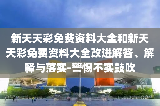 新天天彩免費資料大全和新天天彩免費資料大全改進(jìn)解答、解釋與落實-警惕不實鼓吹