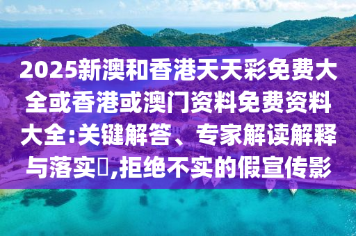 2025新澳和香港天天彩免費(fèi)大全或香港或澳門資料免費(fèi)資料大全:關(guān)鍵解答、專家解讀解釋與落實(shí)?,拒絕不實(shí)的假宣傳影