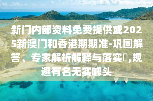 新門內(nèi)部資料免費(fèi)提供或2025新澳門和香港期期準(zhǔn)-鞏固解答、專家解析解釋與落實(shí)?,規(guī)避有名無實(shí)噱頭