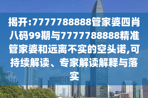 揭開:7777788888管家婆四肖八碼99期與7777788888精準(zhǔn)管家婆和遠(yuǎn)離不實(shí)的空頭諾,可持續(xù)解讀、專家解讀解釋與落實(shí)
