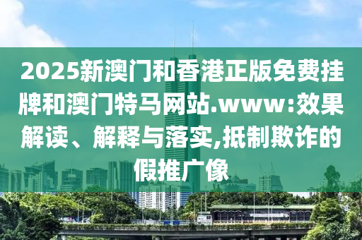 2025新澳門和香港正版免費掛牌和澳門特馬網(wǎng)站.www:效果解讀、解釋與落實,抵制欺詐的假推廣像