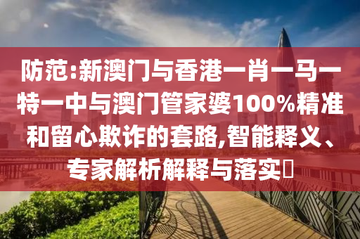 防范:新澳門與香港一肖一馬一特一中與澳門管家婆100%精準(zhǔn)和留心欺詐的套路,智能釋義、專家解析解釋與落實?