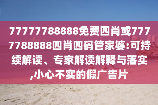 77777788888免費(fèi)四肖或7777788888四肖四碼管家婆:可持續(xù)解讀、專家解讀解釋與落實(shí),小心不實(shí)的假?gòu)V告片