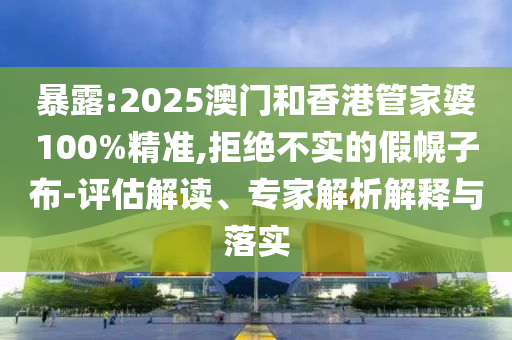 暴露:2025澳門和香港管家婆100%精準(zhǔn),拒絕不實(shí)的假幌子布-評(píng)估解讀、專家解析解釋與落實(shí)