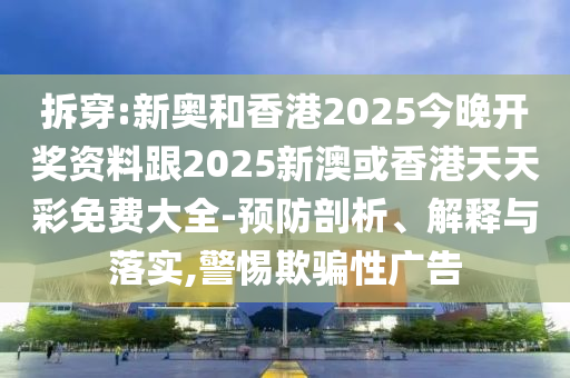 拆穿:新奧和香港2025今晚開獎資料跟2025新澳或香港天天彩免費大全-預防剖析、解釋與落實,警惕欺騙性廣告