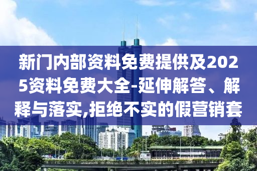 新門內(nèi)部資料免費(fèi)提供及2025資料免費(fèi)大全-延伸解答、解釋與落實(shí),拒絕不實(shí)的假營銷套
