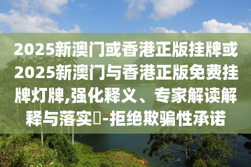 2025新澳門或香港正版掛牌或2025新澳門與香港正版免費掛牌燈牌,強化釋義、專家解讀解釋與落實?-拒絕欺騙性承諾