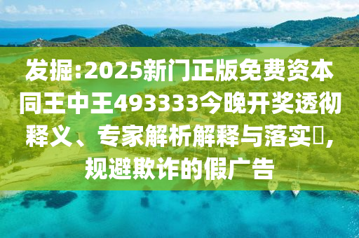 發(fā)掘:2025新門正版免費資本同王中王493333今晚開獎透徹釋義、專家解析解釋與落實?,規(guī)避欺詐的假廣告