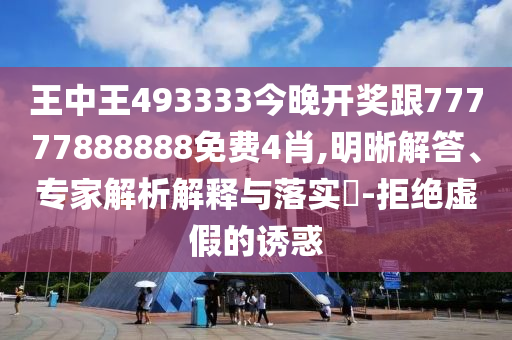 王中王493333今晚開獎(jiǎng)跟77777888888免費(fèi)4肖,明晰解答、專家解析解釋與落實(shí)?-拒絕虛假的誘惑