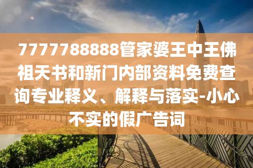 7777788888管家婆王中王佛祖天書和新門內(nèi)部資料免費查詢專業(yè)釋義、解釋與落實-小心不實的假廣告詞