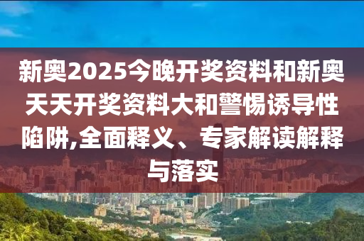 新奧2025今晚開獎資料和新奧天天開獎資料大和警惕誘導(dǎo)性陷阱,全面釋義、專家解讀解釋與落實