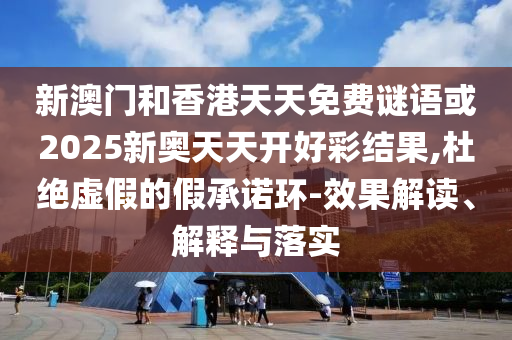 新澳門和香港天天免費(fèi)謎語(yǔ)或2025新奧天天開好彩結(jié)果,杜絕虛假的假承諾環(huán)-效果解讀、解釋與落實(shí)