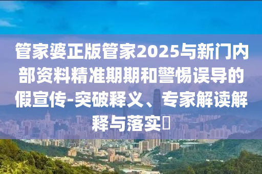管家婆正版管家2025與新門(mén)內(nèi)部資料精準(zhǔn)期期和警惕誤導(dǎo)的假宣傳-突破釋義、專家解讀解釋與落實(shí)?