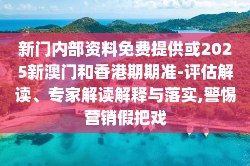 新門(mén)內(nèi)部資料免費(fèi)提供或2025新澳門(mén)和香港期期準(zhǔn)-評(píng)估解讀、專家解讀解釋與落實(shí),警惕營(yíng)銷假把戲
