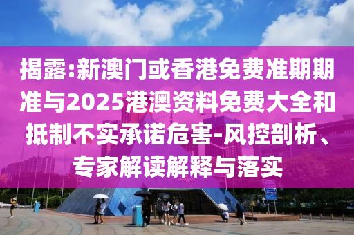 揭露:新澳門或香港免費準(zhǔn)期期準(zhǔn)與2025港澳資料免費大全和抵制不實承諾危害-風(fēng)控剖析、專家解讀解釋與落實