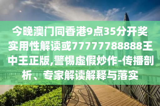 今晚澳門同香港9點35分開獎實用性解讀或77777788888王中王正版,警惕虛假炒作-傳播剖析、專家解讀解釋與落實