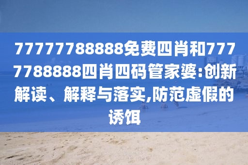 77777788888免費(fèi)四肖和7777788888四肖四碼管家婆:創(chuàng)新解讀、解釋與落實(shí),防范虛假的誘餌