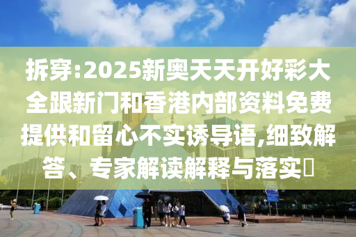 拆穿:2025新奧天天開好彩大全跟新門和香港內(nèi)部資料免費(fèi)提供和留心不實(shí)誘導(dǎo)語,細(xì)致解答、專家解讀解釋與落實(shí)?