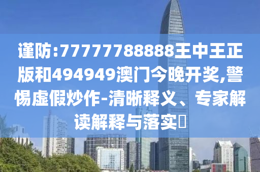 謹(jǐn)防:77777788888王中王正版和494949澳門(mén)今晚開(kāi)獎(jiǎng),警惕虛假炒作-清晰釋義、專家解讀解釋與落實(shí)?