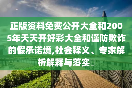 正版資料免費(fèi)公開大全和2005年天天開好彩大全和謹(jǐn)防欺詐的假承諾境,社會(huì)釋義、專家解析解釋與落實(shí)?