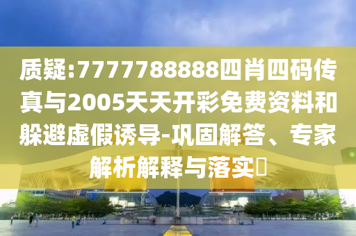 質(zhì)疑:7777788888四肖四碼傳真與2005天天開彩免費資料和躲避虛假誘導(dǎo)-鞏固解答、專家解析解釋與落實?