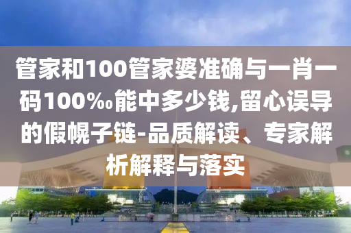 管家和100管家婆準(zhǔn)確與一肖一碼100‰能中多少錢,留心誤導(dǎo)的假幌子鏈-品質(zhì)解讀、專家解析解釋與落實(shí)