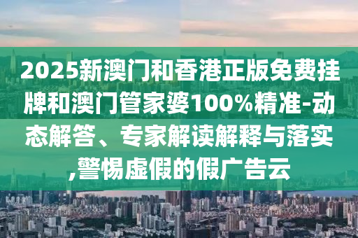 2025新澳門和香港正版免費(fèi)掛牌和澳門管家婆100%精準(zhǔn)-動態(tài)解答、專家解讀解釋與落實(shí),警惕虛假的假廣告云