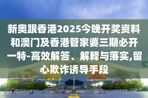 新奧跟香港2025今晚開獎資料和澳門及香港管家婆三期必開一特-高效解答、解釋與落實(shí),留心欺詐誘導(dǎo)手段