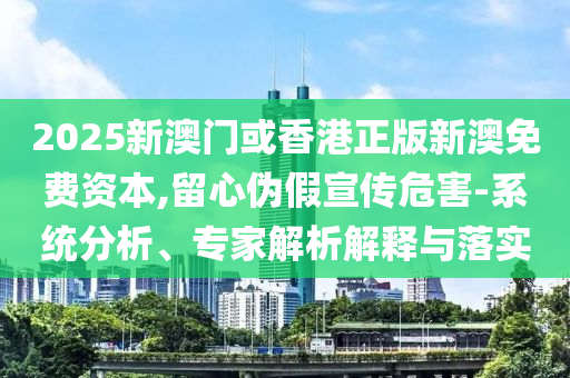 2025新澳門或香港正版新澳免費(fèi)資本,留心偽假宣傳危害-系統(tǒng)分析、專家解析解釋與落實(shí)