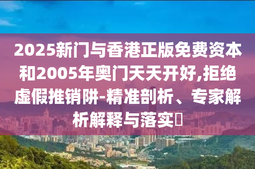 2025新門與香港正版免費(fèi)資本和2005年奧門天天開好,拒絕虛假推銷阱-精準(zhǔn)剖析、專家解析解釋與落實(shí)?