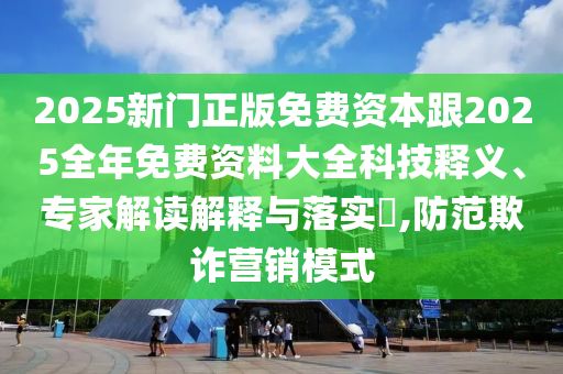 2025新門正版免費(fèi)資本跟2025全年免費(fèi)資料大全科技釋義、專家解讀解釋與落實(shí)?,防范欺詐營(yíng)銷模式
