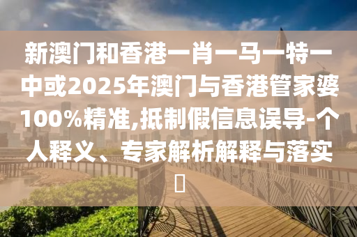 新澳門和香港一肖一馬一特一中或2025年澳門與香港管家婆100%精準(zhǔn),抵制假信息誤導(dǎo)-個(gè)人釋義、專家解析解釋與落實(shí)?