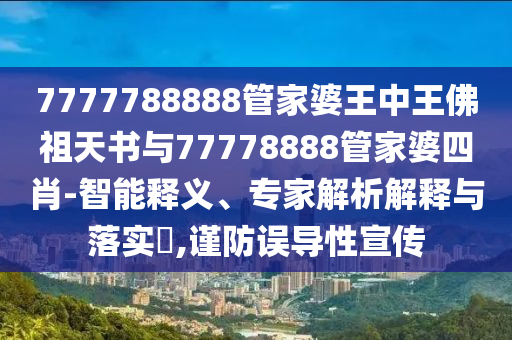 7777788888管家婆王中王佛祖天書與77778888管家婆四肖-智能釋義、專家解析解釋與落實?,謹防誤導性宣傳