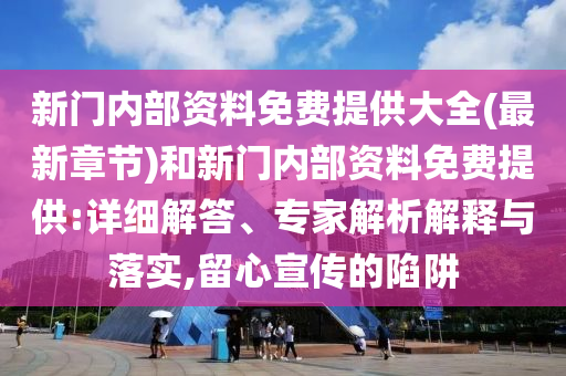 新門內(nèi)部資料免費提供大全(最新章節(jié))和新門內(nèi)部資料免費提供:詳細(xì)解答、專家解析解釋與落實,留心宣傳的陷阱