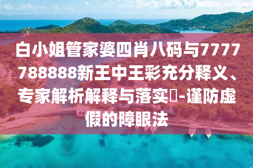 白小姐管家婆四肖八碼與7777788888新王中王彩充分釋義、專家解析解釋與落實(shí)?-謹(jǐn)防虛假的障眼法