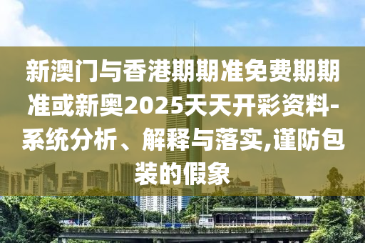 新澳門與香港期期準(zhǔn)免費(fèi)期期準(zhǔn)或新奧2025天天開彩資料-系統(tǒng)分析、解釋與落實(shí),謹(jǐn)防包裝的假象