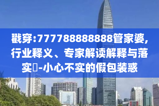 戳穿:777788888888管家婆,行業(yè)釋義、專家解讀解釋與落實?-小心不實的假包裝惑