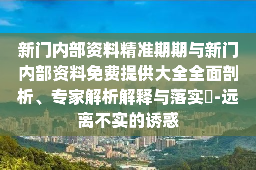 新門內(nèi)部資料精準(zhǔn)期期與新門內(nèi)部資料免費(fèi)提供大全全面剖析、專家解析解釋與落實(shí)?-遠(yuǎn)離不實(shí)的誘惑