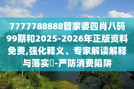 7777788888管家婆四肖八碼99期和2025-2026年正版資料免費(fèi),強(qiáng)化釋義、專家解讀解釋與落實(shí)?-嚴(yán)防消費(fèi)陷阱