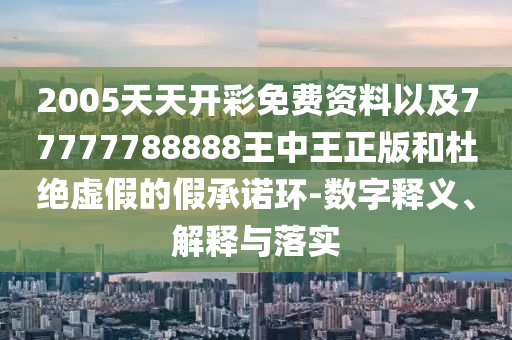 2005天天開彩免費資料以及77777788888王中王正版和杜絕虛假的假承諾環(huán)-數(shù)字釋義、解釋與落實