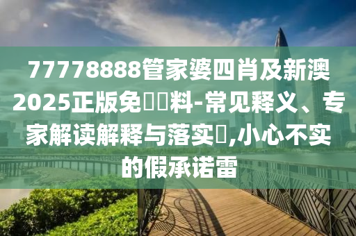 77778888管家婆四肖及新澳2025正版免費(fèi)資料-常見釋義、專家解讀解釋與落實(shí)?,小心不實(shí)的假承諾雷