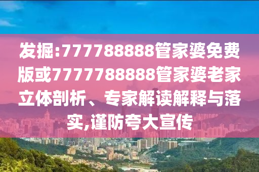 發(fā)掘:777788888管家婆免費(fèi)版或7777788888管家婆老家立體剖析、專家解讀解釋與落實(shí),謹(jǐn)防夸大宣傳