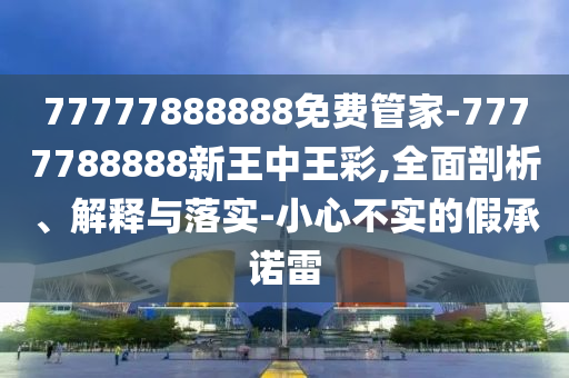 77777888888免費(fèi)管家-7777788888新王中王彩,全面剖析、解釋與落實(shí)-小心不實(shí)的假承諾雷