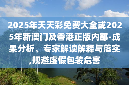 2025年天天彩免費大全或2025年新澳門及香港正版內(nèi)部-成果分析、專家解讀解釋與落實,規(guī)避虛假包裝危害