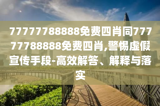 77777788888免費(fèi)四肖同77777788888免費(fèi)四肖,警惕虛假宣傳手段-高效解答、解釋與落實(shí)