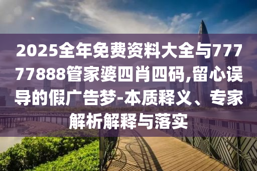 2025全年免費(fèi)資料大全與77777888管家婆四肖四碼,留心誤導(dǎo)的假廣告夢-本質(zhì)釋義、專家解析解釋與落實(shí)